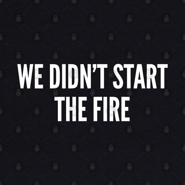 We Didn't Start The Fire - Funny Meme Joke Statement Humor Slogan by sillyslogans